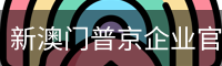 新澳门普京企业官网 - 安全登录入口